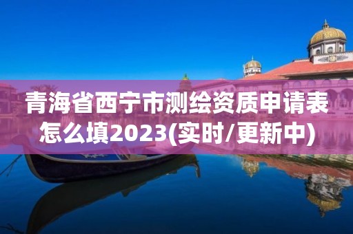 青海省西寧市測繪資質(zhì)申請表怎么填2023(實時/更新中)