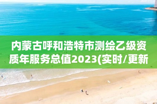 內蒙古呼和浩特市測繪乙級資質年服務總值2023(實時/更新中)