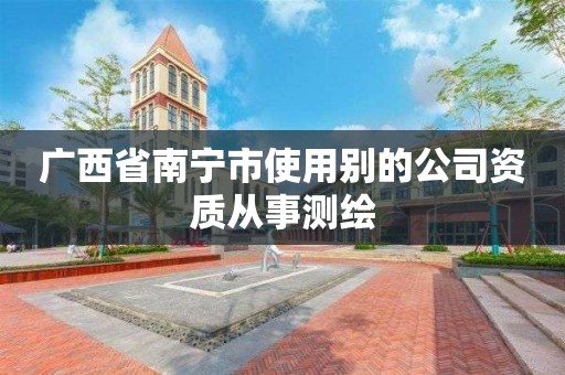 廣西省南寧市使用別的公司資質從事測繪