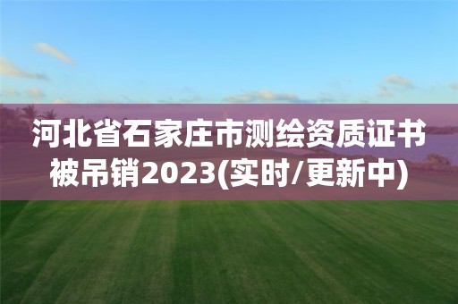 河北省石家莊市測繪資質證書被吊銷2023(實時/更新中)