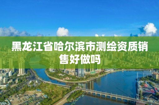 黑龍江省哈爾濱市測繪資質銷售好做嗎