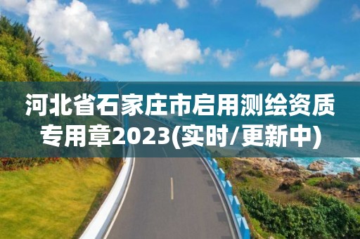 河北省石家莊市啟用測繪資質(zhì)專用章2023(實(shí)時(shí)/更新中)