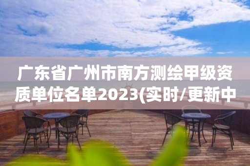 廣東省廣州市南方測繪甲級資質單位名單2023(實時/更新中)