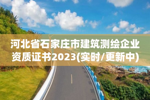 河北省石家莊市建筑測繪企業資質證書2023(實時/更新中)