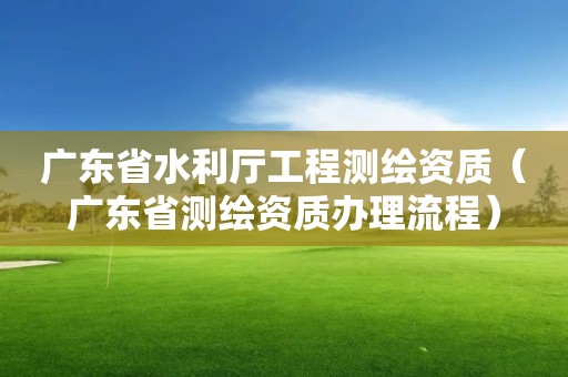 廣東省水利廳工程測繪資質(zhì)（廣東省測繪資質(zhì)辦理流程）