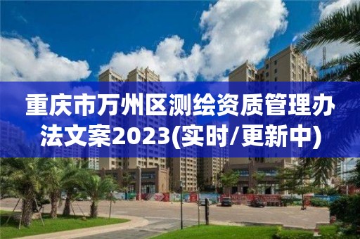 重慶市萬州區測繪資質管理辦法文案2023(實時/更新中)