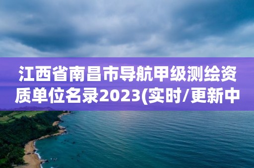 江西省南昌市導(dǎo)航甲級測繪資質(zhì)單位名錄2023(實(shí)時/更新中)