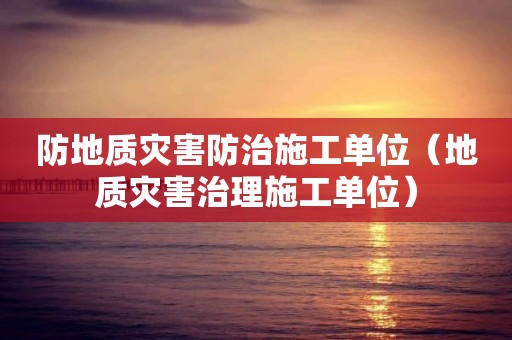 防地質災害防治施工單位（地質災害治理施工單位）