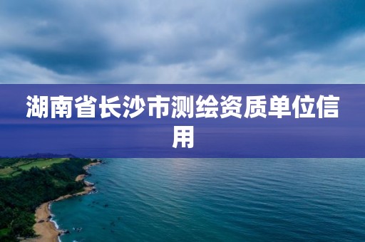 湖南省長沙市測繪資質單位信用