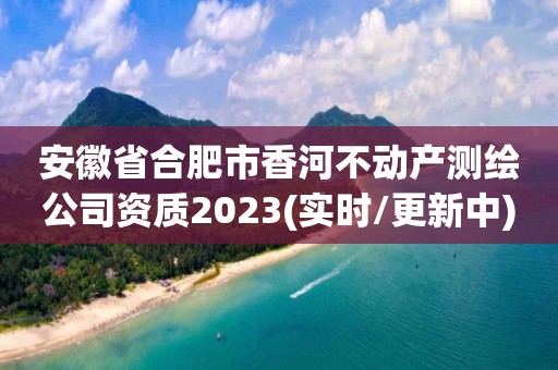 安徽省合肥市香河不動產測繪公司資質2023(實時/更新中)