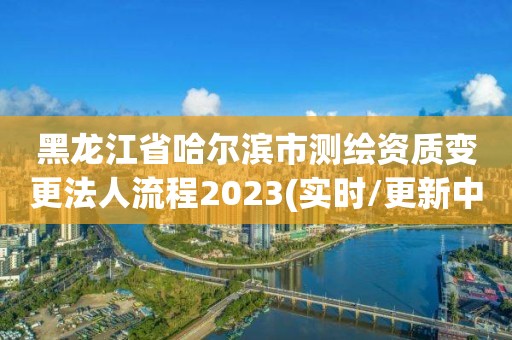 黑龍江省哈爾濱市測繪資質變更法人流程2023(實時/更新中)