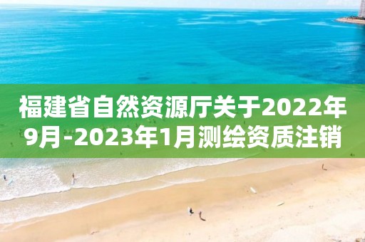 福建省自然資源廳關于2022年9月-2023年1月測繪資質注銷情況的公告