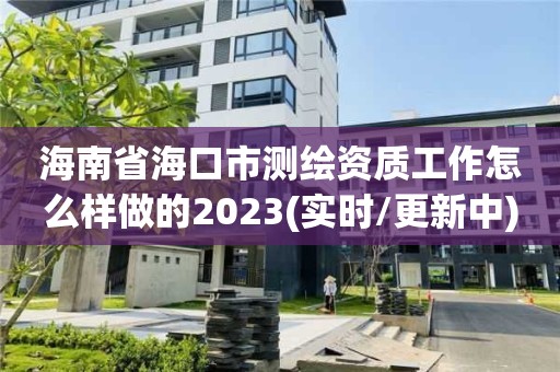 海南省海口市測繪資質工作怎么樣做的2023(實時/更新中)