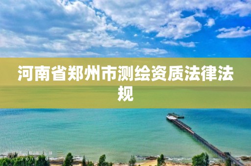 河南省鄭州市測繪資質法律法規