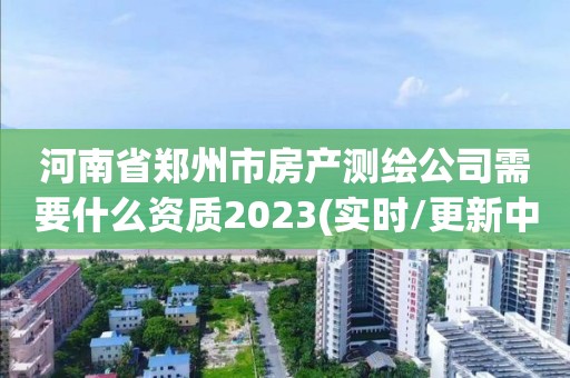 河南省鄭州市房產測繪公司需要什么資質2023(實時/更新中)