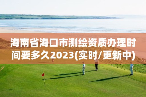 海南省海口市測繪資質辦理時間要多久2023(實時/更新中)