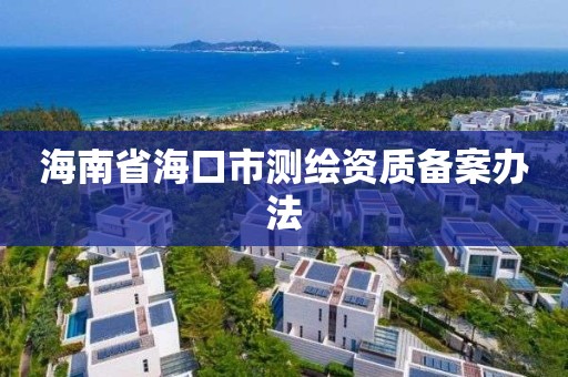 海南省海口市測繪資質備案辦法