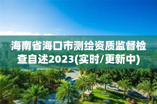 海南省海口市測繪資質(zhì)監(jiān)督檢查自述2023(實(shí)時/更新中)