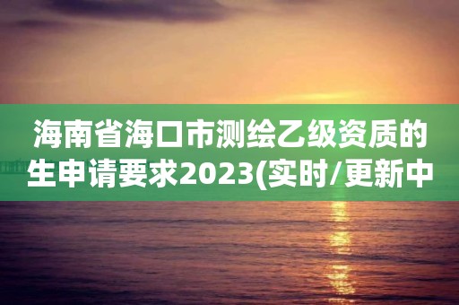 海南省海口市測繪乙級資質的生申請要求2023(實時/更新中)