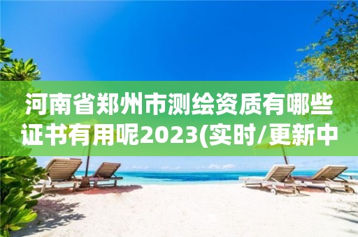 河南省鄭州市測繪資質有哪些證書有用呢2023(實時/更新中)