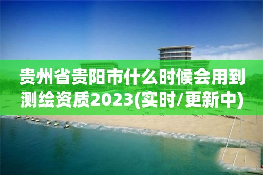 貴州省貴陽(yáng)市什么時(shí)候會(huì)用到測(cè)繪資質(zhì)2023(實(shí)時(shí)/更新中)