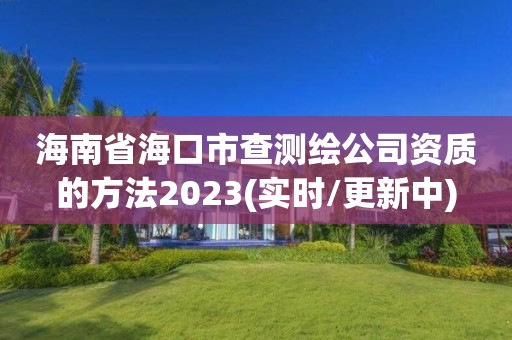 海南省海口市查測繪公司資質的方法2023(實時/更新中)