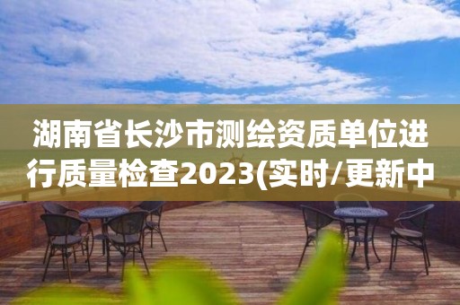 湖南省長沙市測繪資質單位進行質量檢查2023(實時/更新中)