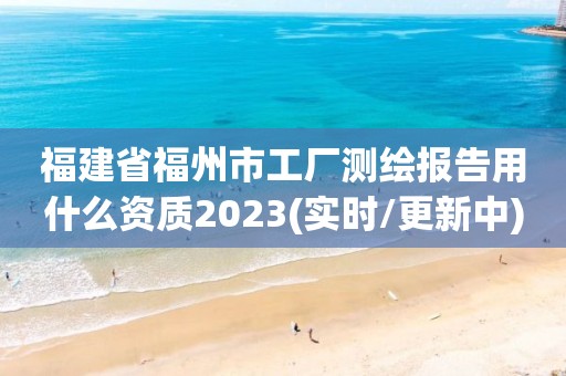 福建省福州市工廠測繪報告用什么資質2023(實時/更新中)