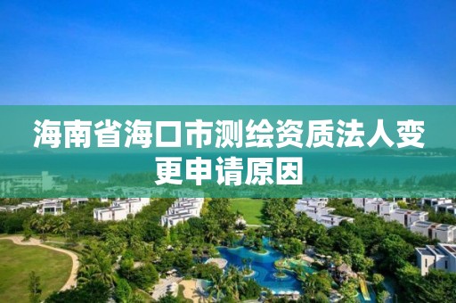 海南省海口市測繪資質法人變更申請原因