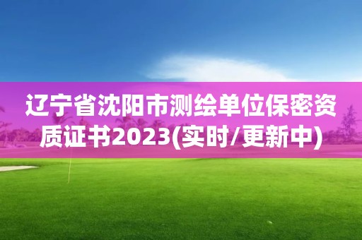 遼寧省沈陽市測繪單位保密資質(zhì)證書2023(實時/更新中)