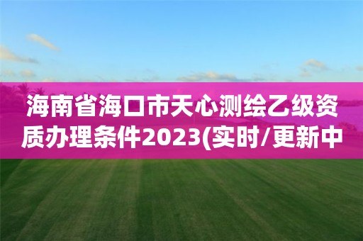 海南省海口市天心測繪乙級資質辦理條件2023(實時/更新中)