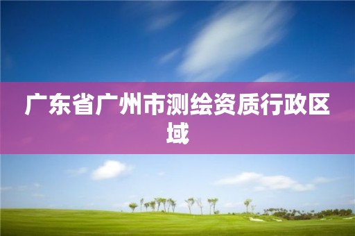 廣東省廣州市測繪資質行政區域