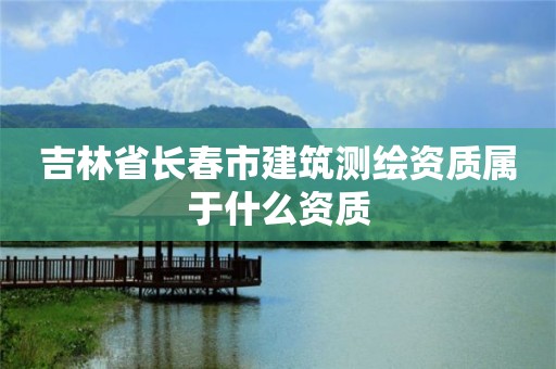 吉林省長春市建筑測繪資質屬于什么資質