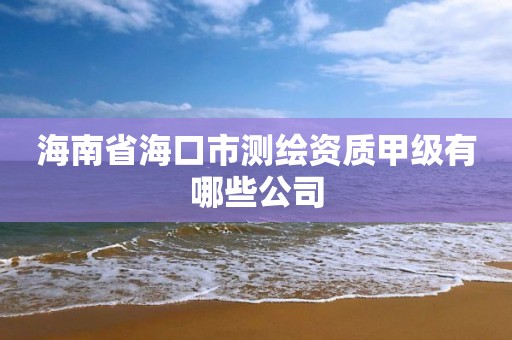 海南省海口市測繪資質甲級有哪些公司