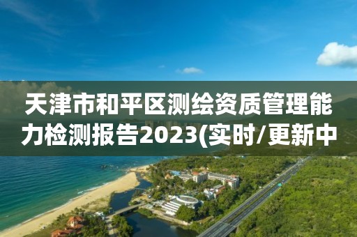 天津市和平區測繪資質管理能力檢測報告2023(實時/更新中)