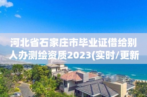 河北省石家莊市畢業證借給別人辦測繪資質2023(實時/更新中)