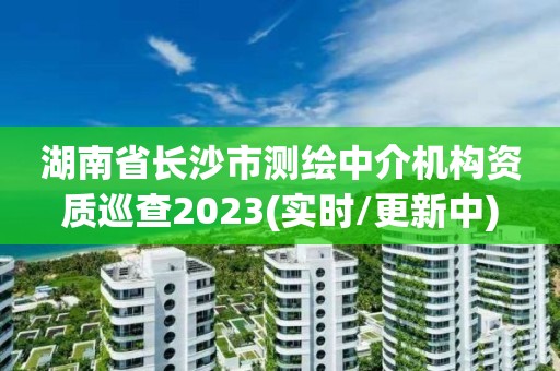 湖南省長沙市測繪中介機(jī)構(gòu)資質(zhì)巡查2023(實(shí)時(shí)/更新中)