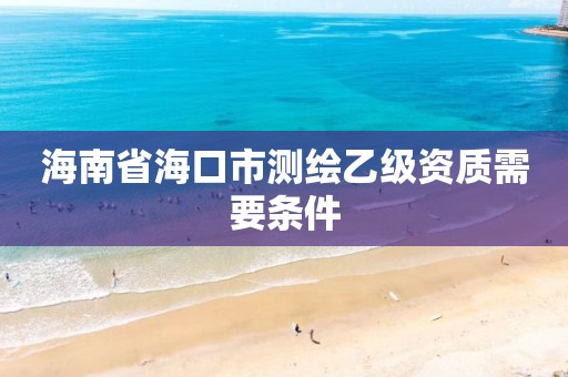 海南省海口市測繪乙級資質需要條件