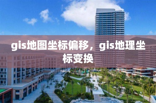 gis地圖坐標(biāo)偏移，gis地理坐標(biāo)變換