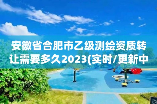 安徽省合肥市乙級(jí)測(cè)繪資質(zhì)轉(zhuǎn)讓需要多久2023(實(shí)時(shí)/更新中)