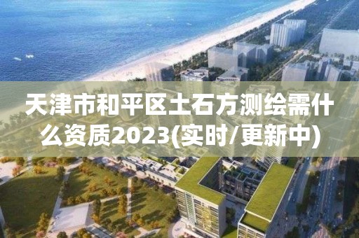 天津市和平區土石方測繪需什么資質2023(實時/更新中)