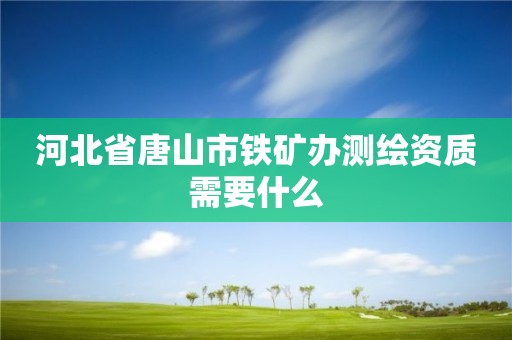 河北省唐山市鐵礦辦測繪資質需要什么