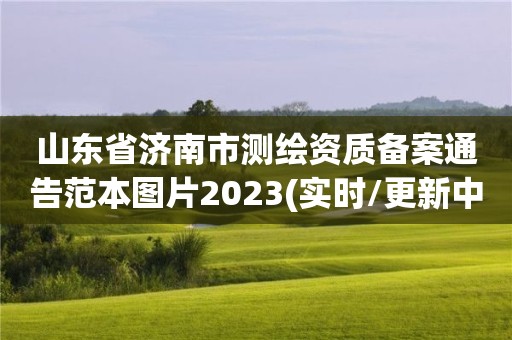 山東省濟(jì)南市測繪資質(zhì)備案通告范本圖片2023(實(shí)時(shí)/更新中)