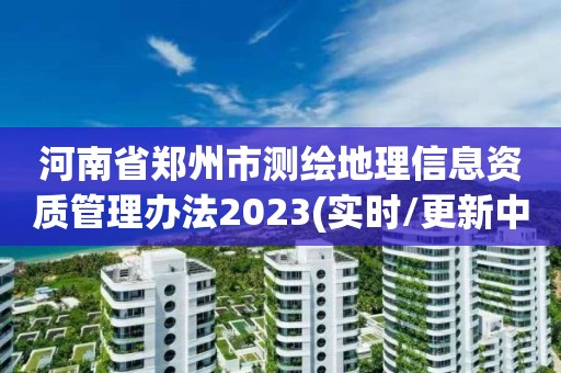 河南省鄭州市測繪地理信息資質管理辦法2023(實時/更新中)