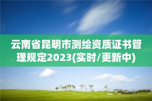 云南省昆明市測繪資質證書管理規(guī)定2023(實時/更新中)