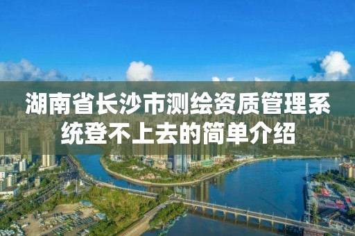 湖南省長沙市測繪資質管理系統登不上去的簡單介紹