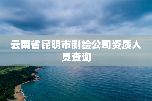 云南省昆明市測繪公司資質人員查詢