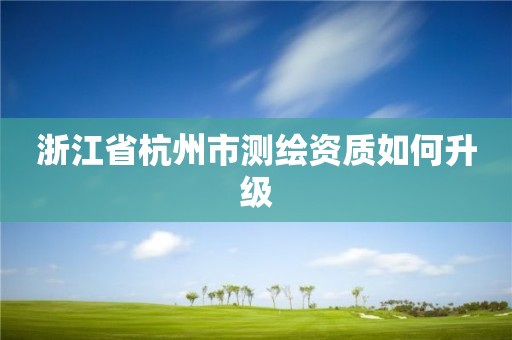 浙江省杭州市測繪資質如何升級