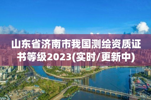 山東省濟南市我國測繪資質證書等級2023(實時/更新中)