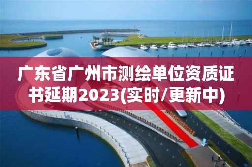 廣東省廣州市測繪單位資質證書延期2023(實時/更新中)